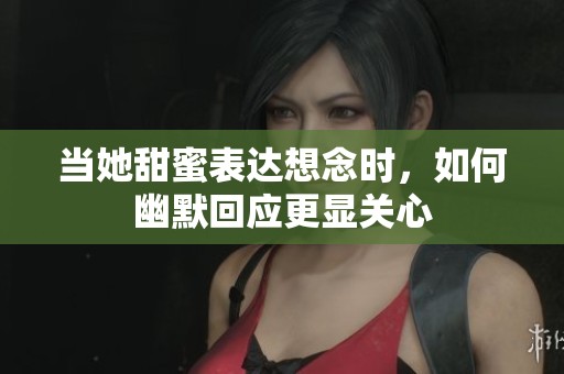 当她甜蜜表达想念时,如何幽默回应更显关心 当她甜蜜表达想念时,如何幽默回应更显关心