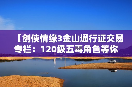 【剑侠情缘3金山通行证交易专栏:120级五毒角色等你来购】 【剑侠情缘3金山通行证交易专栏:120级五毒角色等你来购】