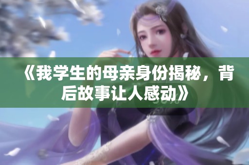 《我学生的母亲身份揭秘,背后故事让人感动》 《我学生的母亲身份揭秘,背后故事让人感动》