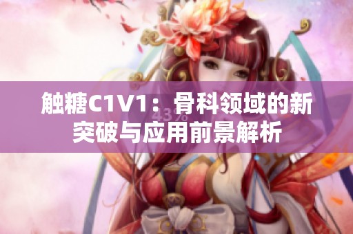 触糖C1V1:骨科领域的新突破与应用前景解析 触糖C1V1:骨科领域的新突破与应用前景解析