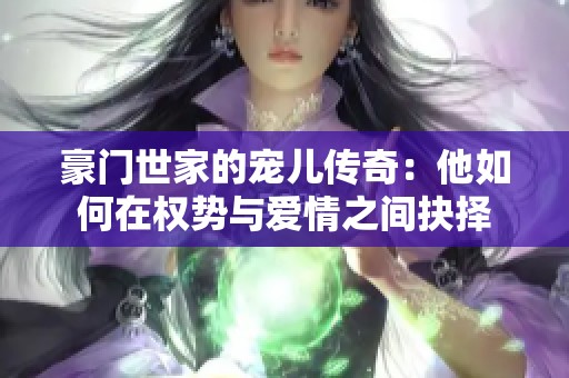 豪门世家的宠儿传奇:他如何在权势与爱情之间抉择 豪门世家的宠儿传奇:他如何在权势与爱情之间抉择