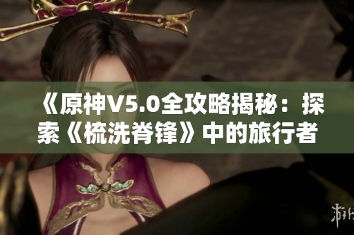 《原神V5.0全攻略揭秘:探索《梳洗脊锋》中的旅行者隐藏成就》 《原神V5.0全攻略揭秘:探索《梳洗脊锋》中的旅行者隐藏成就》