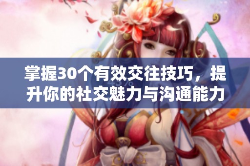 掌握30个有效交往技巧,提升你的社交魅力与沟通能力 掌握30个有效交往技巧,提升你的社交魅力与沟通能力