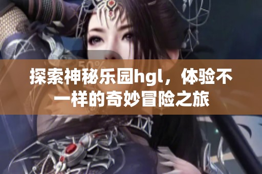 探索神秘乐园hgl，体验不一样的奇妙冒险之旅