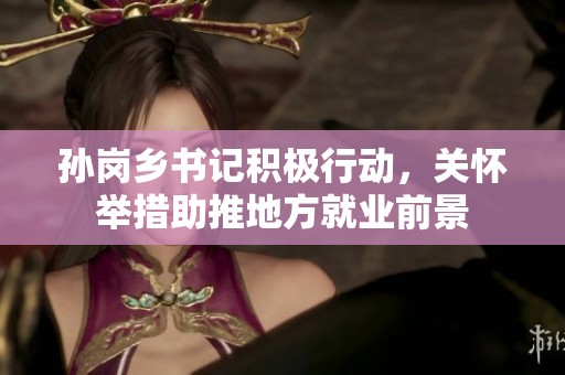 孙岗乡书记积极行动,关怀举措助推地方就业前景 孙岗乡书记积极行动,关怀举措助推地方就业前景