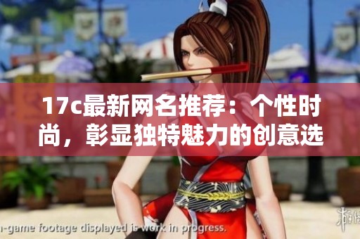17c最新网名推荐:个性时尚,彰显独特魅力的创意选择 17c最新网名推荐:个性时尚,彰显独特魅力的创意选择