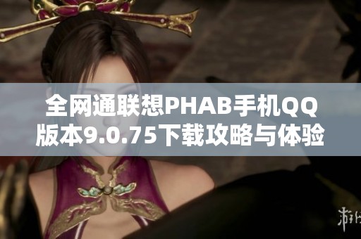 全网通联想PHAB手机QQ版本9.0.75下载攻略与体验分享 全网通联想PHAB手机QQ版本9.0.75下载攻略与体验分享