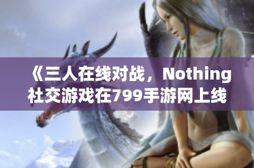 《三人在线对战,Nothing社交游戏在799手游网上线大揭秘》 《三人在线对战,Nothing社交游戏在799手游网上线大揭秘》