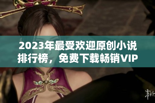 2023年最受欢迎原创小说排行榜,免费下载畅销VIP作品推荐 2023年最受欢迎原创小说排行榜,免费下载畅销VIP作品推荐