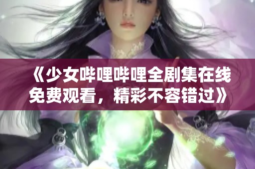 《少女哔哩哔哩全剧集在线免费观看,精彩不容错过》 《少女哔哩哔哩全剧集在线免费观看,精彩不容错过》