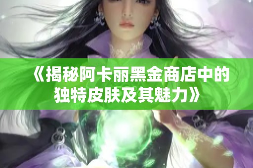 《揭秘阿卡丽黑金商店中的独特皮肤及其魅力》 《揭秘阿卡丽黑金商店中的独特皮肤及其魅力》