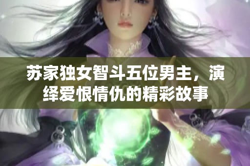 苏家独女智斗五位男主,演绎爱恨情仇的精彩故事 苏家独女智斗五位男主,演绎爱恨情仇的精彩故事