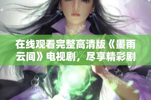 在线观看完整高清版《墨雨云间》电视剧,尽享精彩剧情 在线观看完整高清版《墨雨云间》电视剧,尽享精彩剧情