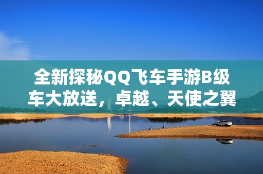 全新探秘QQ飞车手游B级车大放送,卓越、天使之翼与大黄蜂的精彩亮相! 全新探秘QQ飞车手游B级车大放送,卓越、天使之翼与大黄蜂的精彩亮相!