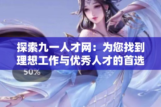 探索九一人才网:为您找到理想工作与优秀人才的首选平台 探索九一人才网:为您找到理想工作与优秀人才的首选平台