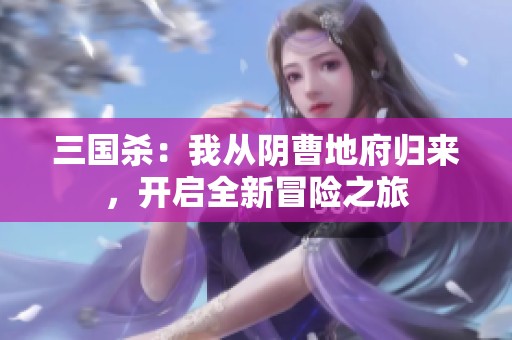 三国杀:我从阴曹地府归来,开启全新冒险之旅 三国杀:我从阴曹地府归来,开启全新冒险之旅