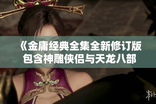 《金庸经典全集全新修订版 包含神雕侠侣与天龙八部》 《金庸经典全集全新修订版 包含神雕侠侣与天龙八部》