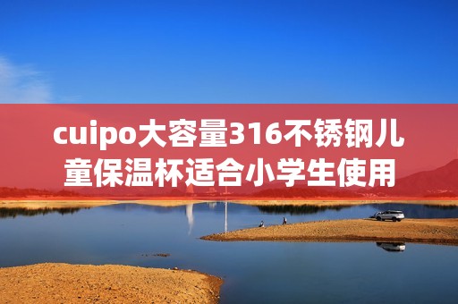 cuipo大容量316不锈钢儿童保温杯适合小学生使用 cuipo大容量316不锈钢儿童保温杯适合小学生使用