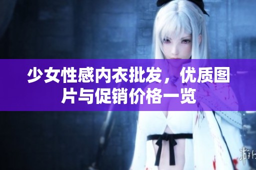 少女性感内衣批发,优质图片与促销价格一览 少女性感内衣批发,优质图片与促销价格一览