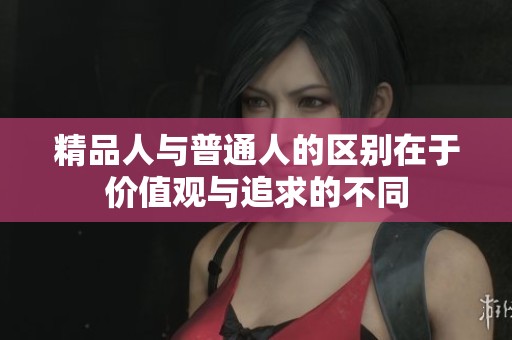精品人与普通人的区别在于价值观与追求的不同 精品人与普通人的区别在于价值观与追求的不同
