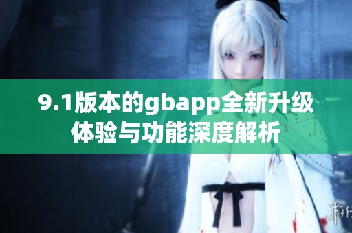 9.1版本的gbapp全新升级体验与功能深度解析 9.1版本的gbapp全新升级体验与功能深度解析