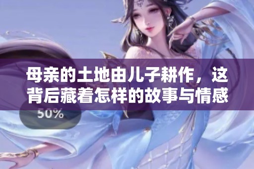 母亲的土地由儿子耕作,这背后藏着怎样的故事与情感 母亲的土地由儿子耕作,这背后藏着怎样的故事与情感