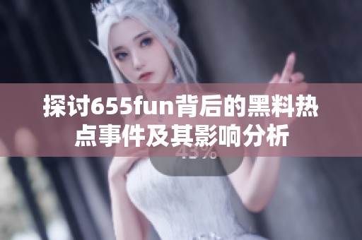 探讨655fun背后的黑料热点事件及其影响分析 探讨655fun背后的黑料热点事件及其影响分析