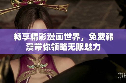 畅享精彩漫画世界,免费韩漫带你领略无限魅力 畅享精彩漫画世界,免费韩漫带你领略无限魅力