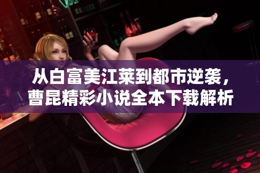 从白富美江莱到都市逆袭,曹昆精彩小说全本下载解析 从白富美江莱到都市逆袭,曹昆精彩小说全本下载解析