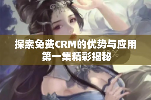 探索免费CRM的优势与应用 第一集精彩揭秘 探索免费CRM的优势与应用 第一集精彩揭秘