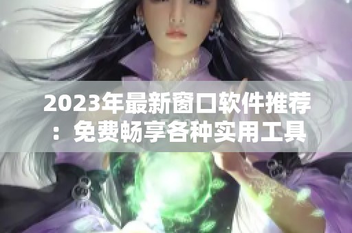 2023年最新窗口软件推荐:免费畅享各种实用工具 2023年最新窗口软件推荐:免费畅享各种实用工具