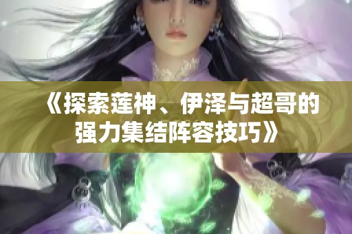 《探索莲神、伊泽与超哥的强力集结阵容技巧》 《探索莲神、伊泽与超哥的强力集结阵容技巧》