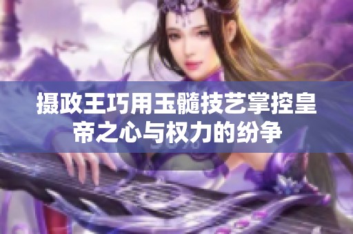 摄政王巧用玉髓技艺掌控皇帝之心与权力的纷争 摄政王巧用玉髓技艺掌控皇帝之心与权力的纷争