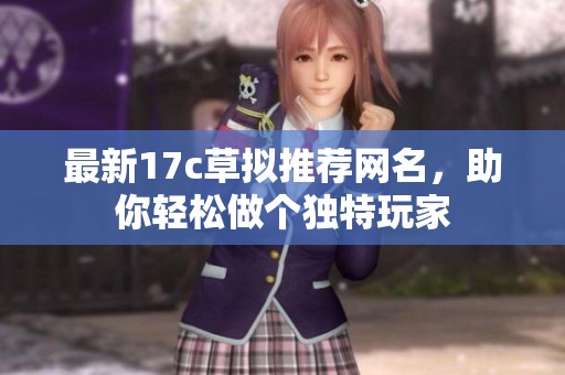 最新17c草拟推荐网名,助你轻松做个独特玩家 最新17c草拟推荐网名,助你轻松做个独特玩家