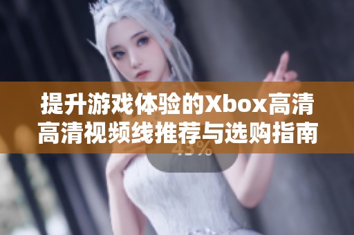 提升游戏体验的Xbox高清高清视频线推荐与选购指南 提升游戏体验的Xbox高清高清视频线推荐与选购指南
