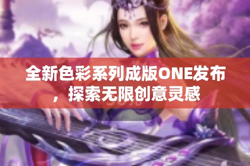 全新色彩系列成版ONE发布,探索无限创意灵感 全新色彩系列成版ONE发布,探索无限创意灵感