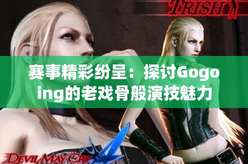 赛事精彩纷呈:探讨Gogoing的老戏骨般演技魅力 赛事精彩纷呈:探讨Gogoing的老戏骨般演技魅力