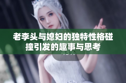 老李头与媳妇的独特性格碰撞引发的趣事与思考 老李头与媳妇的独特性格碰撞引发的趣事与思考