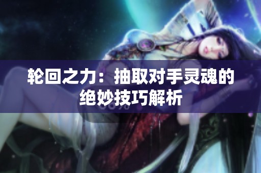 轮回之力:抽取对手灵魂的绝妙技巧解析 轮回之力:抽取对手灵魂的绝妙技巧解析