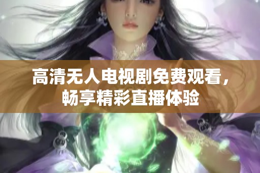高清无人电视剧免费观看,畅享精彩直播体验 高清无人电视剧免费观看,畅享精彩直播体验