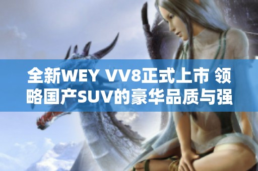 全新WEY VV8正式上市 领略国产SUV的豪华品质与强劲性能 全新WEY VV8正式上市 领略国产SUV的豪华品质与强劲性能