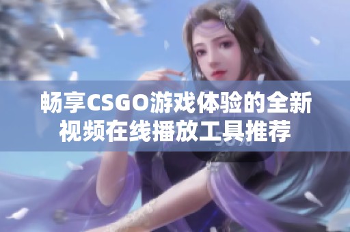 畅享CSGO游戏体验的全新视频在线播放工具推荐 畅享CSGO游戏体验的全新视频在线播放工具推荐