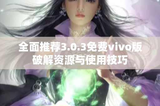 全面推荐3.0.3免费vivo版破解资源与使用技巧 全面推荐3.0.3免费vivo版破解资源与使用技巧