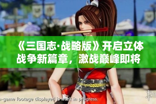 《三国志·战略版》开启立体战争新篇章,激战巅峰即将上演 《三国志·战略版》开启立体战争新篇章,激战巅峰即将上演