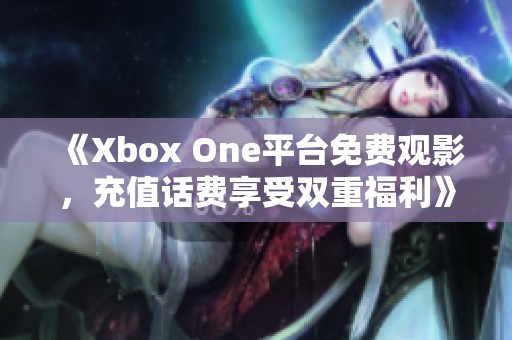 《Xbox One平台免费观影,充值话费享受双重福利》 《Xbox One平台免费观影,充值话费享受双重福利》