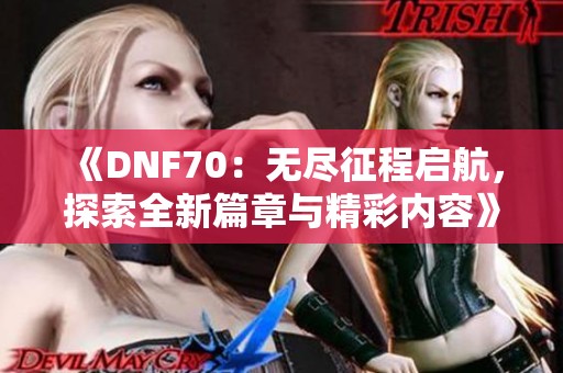 《DNF70:无尽征程启航,探索全新篇章与精彩内容》 《DNF70:无尽征程启航,探索全新篇章与精彩内容》