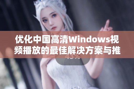 优化中国高清Windows视频播放的最佳解决方案与推荐 优化中国高清Windows视频播放的最佳解决方案与推荐