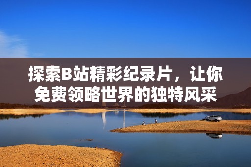 探索B站精彩纪录片,让你免费领略世界的独特风采 探索B站精彩纪录片,让你免费领略世界的独特风采