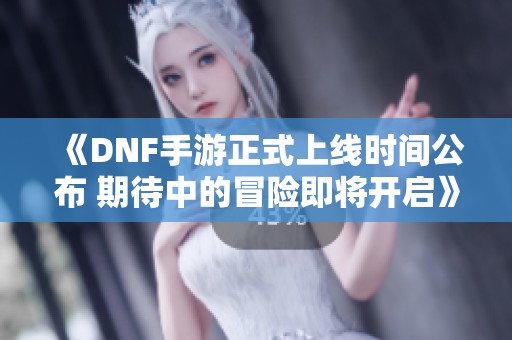 《DNF手游正式上线时间公布 期待中的冒险即将开启》 《DNF手游正式上线时间公布 期待中的冒险即将开启》