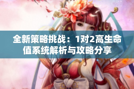 全新策略挑战:1对2高生命值系统解析与攻略分享 全新策略挑战:1对2高生命值系统解析与攻略分享